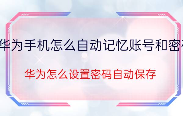 华为手机怎么自动记忆账号和密码 华为怎么设置密码自动保存？